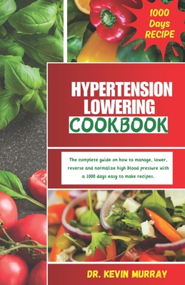 Hypertension Lowering Cookbook: The complete guide on how to manage, lower, reverse and normalize high blood pressure with a 1000 days easy to make sodium-low and potassium-high recipes. - Murray, Kevin
