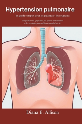 Hypertension pulmonaire: un guide complet pour les patients et les soignants: Comprendre les sympt?mes, les options de traitement et les strat?gies pour am?liorer la qualit? de vie - Allison, Diana E