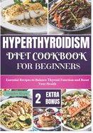 Hyperthyroidism Diet Cookbook for Beginners: Essential Nutritional Strategies to Balance Thyroid Function and Enhance Your Health