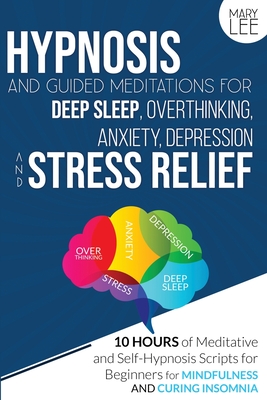 Hypnosis and Guided Meditations for Deep Sleep, Overthinking, Anxiety, Depression and Stress Relief: 10 Hours of Meditative and Self-Hypnosis Scripts for Beginners for Mindfulness and Curing Insomnia. - Lee, Mary