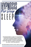 Hypnosis for Deep Sleep: : The Beginner's Guide to Master Positive Affirmation&hypnosis, Fall Asleep Faster, Achieve Greater Mental Clarity by Destroying All Self-Limiting Beliefs.