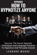 Hypnosis: How to Hypnotize Anyone: Discover the Secret Hypnotic Techniques and Language Patterns to Hypnotize and Persuade Anyone