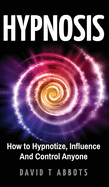 Hypnosis: How to Hypnotize, Influence and Control Anyone