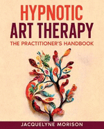 Hypnotic Art Therapy: The Practitioner's Handbook