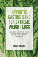 Hypnotic Gastric Band for Extreme Weight Loss: How To Stop Emotional Eating And Lose Weight Through Positive Affirmations And Meditation