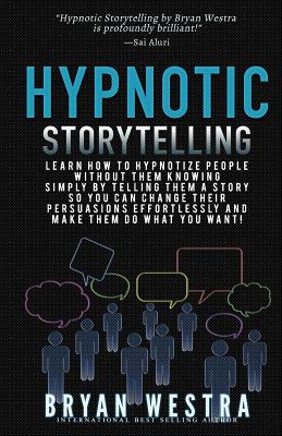 Hypnotic Storytelling: Learn How To Hypnotize People Without Them Knowing Simply By Telling Them A Story So You Can Change Their Persuasions Effortlessly And Make Them Do What You Want! - Westra, Bryan