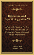 Hypnotism and Hypnotic Suggestion V1: A Scientific Treatise on the Uses and Possibilities of Hypnotism, Suggestion and Allied Phenomena