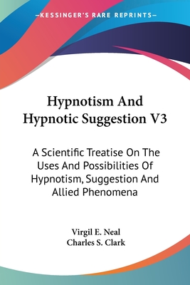 Hypnotism And Hypnotic Suggestion V3: A Scientific Treatise On The Uses And Possibilities Of Hypnotism, Suggestion And Allied Phenomena - Neal, Virgil E (Editor), and Clark, Charles S (Editor)