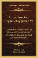 Hypnotism And Hypnotic Suggestion V5: A Scientific Treatise On The Uses And Possibilities Of Hypnotism, Suggestion And Allied Phenomena