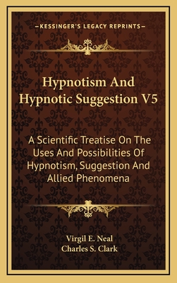 Hypnotism And Hypnotic Suggestion V5: A Scientific Treatise On The Uses And Possibilities Of Hypnotism, Suggestion And Allied Phenomena - Neal, Virgil E (Editor), and Clark, Charles S (Editor)