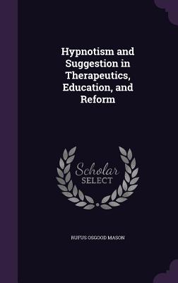 Hypnotism and Suggestion in Therapeutics, Education, and Reform - Mason, Rufus Osgood