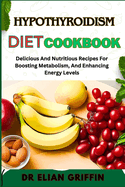 Hypothyroidism Diet Cookbook: Delicious And Nutritious Recipes For Boosting Metabolism, And Enhancing Energy Levels