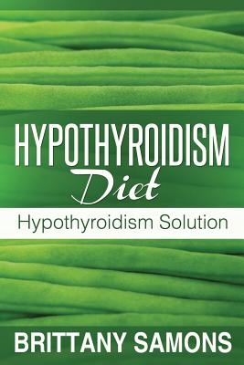 Hypothyroidism Diet: Hypothyroidism Solution - Samons Brittany, and Samons, Brittany