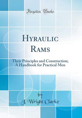Hyraulic Rams: Their Principles and Construction; A Handbook for Practical Men (Classic Reprint) - Clarke, J Wright