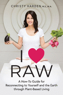 I &#9829; Raw: A How-To Guide for Reconnecting to Yourself and the Earth through Plant-Based Living