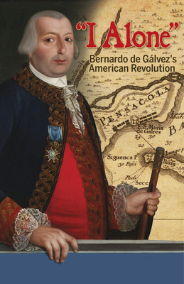 I Alone: Bernardo de Galvez's American Revolution - Garrigues, Eduardo, and Membrez, Nancy (Translated by)