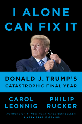 I Alone Can Fix It: Donald J. Trump's Catastrophic Final Year - Leonnig, Carol, and Rucker, Philip
