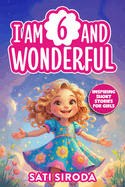 I Am 6 and Wonderful: 15 Inspiring Short Stories About Courage, Self-Love, Friendship, & Overcoming Fear in Just 5 Minutes a Day!