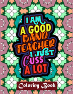 I Am A Good Band Teacher I Just Cuss A Lot: Band Teacher Coloring Book For Adults - Swear Word Coloring Book Patterns For Relaxation