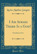 I Am Afraid There Is a God!: Founded on Fact (Classic Reprint)