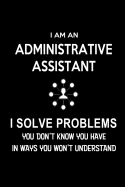 I am an Administrative Assistant-I Solve Problems. You Don't Know You Have in Ways You Won't Understand: Blank Lined 6x9 Admin Assistant Journal/Notebook as Cute, funny, Appreciation day, Administrative Professional day, Birthday, Christmas, or any...