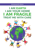 I am Earth I am Your Home I am Fragile: Treat Me With Care: The awareness of the problems caused by humans, and practical solutions to care for distressed planet, Earth.