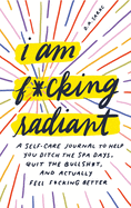 I Am F*cking Radiant: A Self-Care Journal to Help You Ditch the Spa Days, Quit the Bullsh*t, and Actually Feel F*cking Better