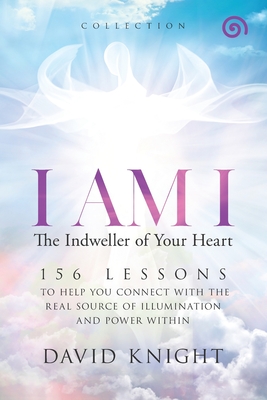 I AM I The Indweller of Your Heart-'Collection': 52 Lessons to Help You Connect with the Real Source of Illumination and Power Within - Knight, David