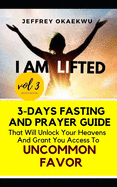 I Am Lifted: 3-Days Fasting and Prayer Guide That Will Unlock Your Heavens and Grant You Access to Uncommon Favor Volume 3
