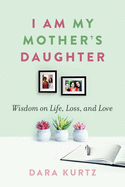 I Am My Mother's Daughter: Wisdom on Life, Loss, and Love
