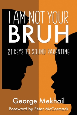 I Am Not Your Bruh: 21 Keys to Sound Parenting - Mekhail, George, and McCormack, Peter (Foreword by), and Mekhail, Saxyn (Cover design by)