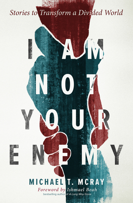 I Am Not Your Enemy: Stories to Transform a Divided World - McRay, Michael T, and Beah, Ishmael (Foreword by)
