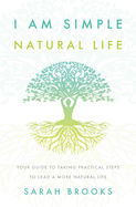 I Am Simple Natural Life: Your Guide to Taking Practical Steps To Lead a More Natural Life