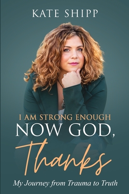 I Am Strong Enough Now God, Thanks: My Journey from Trauma to Truth - Shipp, Kate, and Johnston, Sunny Dawn (Foreword by)