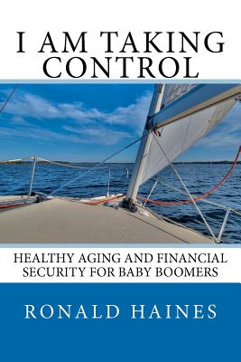 I Am Taking Control: Healthy Aging and Financial Security for Baby Boomers - Haines, Ronald