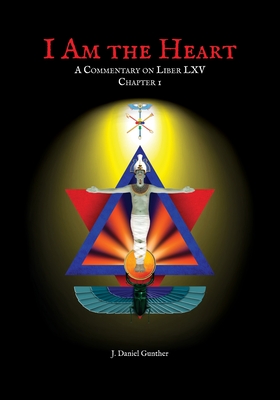 I Am the Heart: A Commentary on Liber LXV Chapter I - Gunther, J Daniel, and Gunther, Gwen