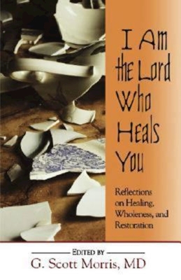 I Am the Lord Who Heals You: Reflections on Healing, Wholeness, and Restoration - Morris, G Scott (Editor)