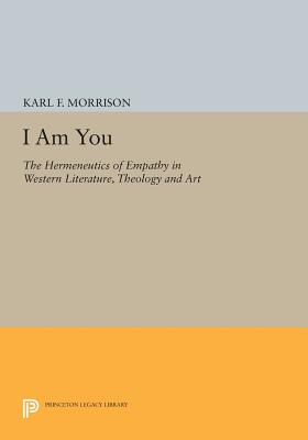 I Am You: The Hermeneutics of Empathy in Western Literature, Theology and Art - Morrison, Karl F.