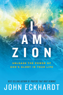 I Am Zion: Unleash the Power of God's Glory in Your Life - Eckhardt, John