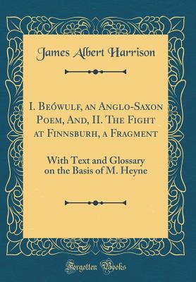 I. Bewulf, an Anglo-Saxon Poem, And, II. the Fight at Finnsburh, a Fragment: With Text and Glossary on the Basis of M. Heyne (Classic Reprint) - Harrison, James Albert