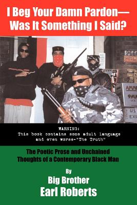 I Beg Your Damn Pardon--Was It Something I Said? the Poetic Prose and Unchained Thoughts of a Contemporary Black Man - Roberts, Big Brother Earl, and Earl Roberts, Big Brother, and Roberts, Earl