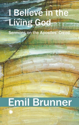 I Believe in the Living God: Sermons on the Apostles' Creed - Brunner, Emil