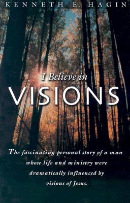 I Believe in Visions: The Fascinating Personal Story of a Man Whose Life and Ministry Have Been Dramatically Influenced by Visions of Jesus - Hagin, Kenneth E
