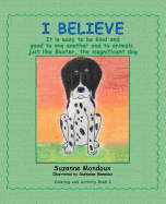 I Believe: It Is Easy to Be Kind and Good to One Another and to Animals, Just Like Baxter, the Magnificent Dog