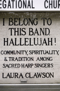 I Belong to This Band, Hallelujah!: Community, Spirituality, and Tradition Among Sacred Harp Singers