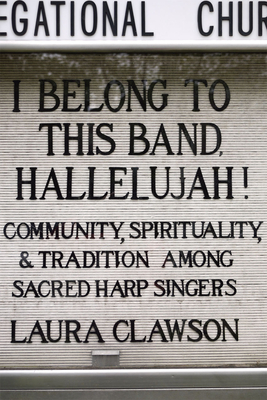 I Belong to This Band, Hallelujah!: Community, Spirituality, and Tradition among Sacred Harp Singers - Clawson, Laura