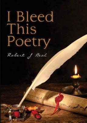 I Bleed This Poetry - Neal, Robert J