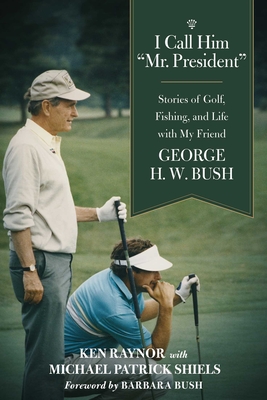 I Call Him Mr. President: Stories of Golf, Fishing, and Life with My Friend George H. W. Bush - Raynor, Ken, and Shiels, Michael Patrick, and Bush, Barbara (Foreword by)