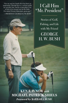 I Call Him Mr. President: Stories of Golf, Fishing, and Life with My Friend George H. W. Bush - Raynor, Ken, and Shiels, Michael Patrick, and Bush, Barbara (Foreword by)
