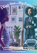 I Can See...My Future.: A Brown Girl's Guide To Explore Futuristic Careers from A to Z